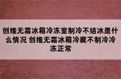 创维无霜冰箱冷冻室制冷不结冰是什么情况 创维无霜冰箱冷藏不制冷冷冻正常